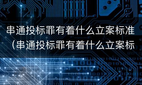 串通投标罪有着什么立案标准（串通投标罪有着什么立案标准吗）