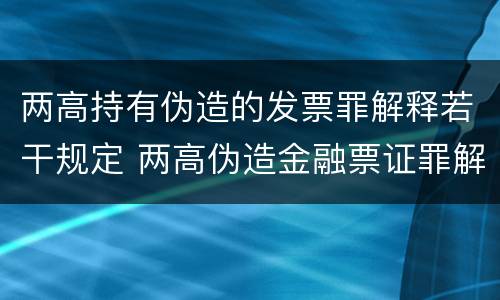 两高持有伪造的发票罪解释若干规定 两高伪造金融票证罪解释