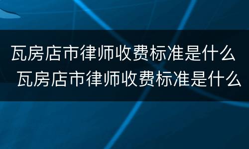 瓦房店市律师收费标准是什么 瓦房店市律师收费标准是什么呢