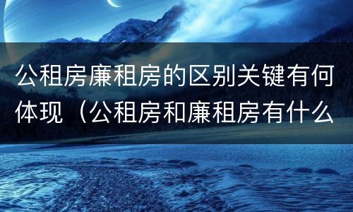 公租房廉租房的区别关键有何体现（公租房和廉租房有什么区别?用户可以住一辈子吗?）