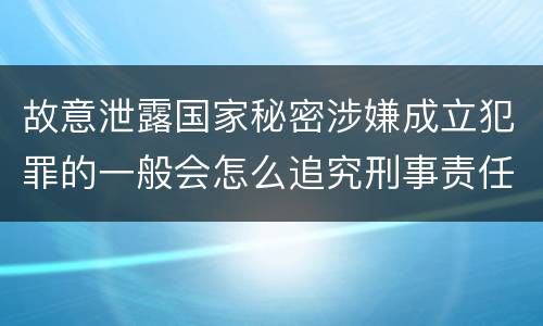 故意泄露国家秘密涉嫌成立犯罪的一般会怎么追究刑事责任