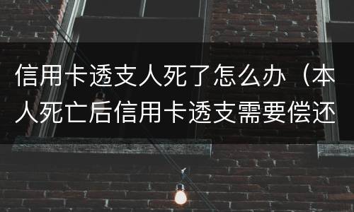 信用卡透支人死了怎么办（本人死亡后信用卡透支需要偿还吗）