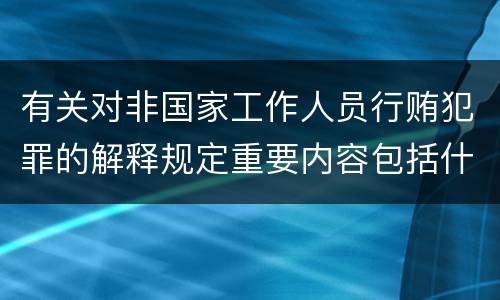 有关对非国家工作人员行贿犯罪的解释规定重要内容包括什么