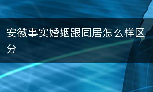 安徽事实婚姻跟同居怎么样区分