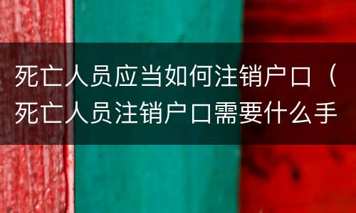 死亡人员应当如何注销户口（死亡人员注销户口需要什么手续）