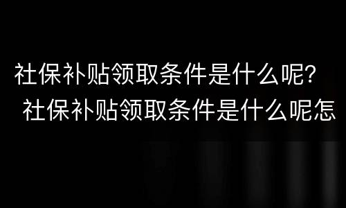 社保补贴领取条件是什么呢？ 社保补贴领取条件是什么呢怎么查询