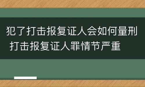 犯了打击报复证人会如何量刑 打击报复证人罪情节严重