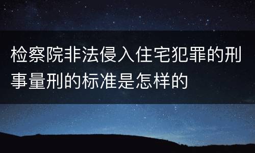 检察院非法侵入住宅犯罪的刑事量刑的标准是怎样的