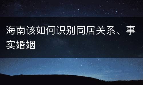 海南该如何识别同居关系、事实婚姻