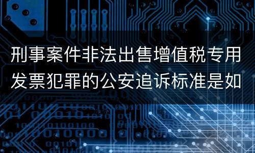 刑事案件非法出售增值税专用发票犯罪的公安追诉标准是如何规定