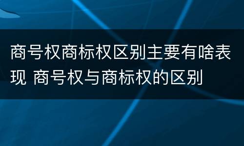 商号权商标权区别主要有啥表现 商号权与商标权的区别