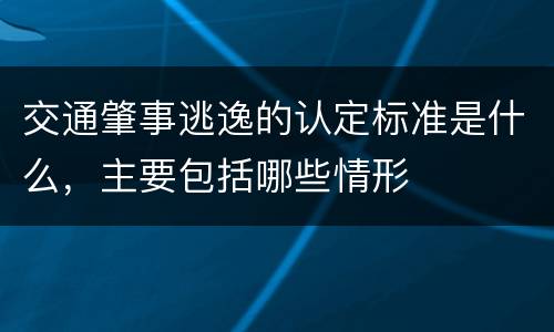 交通肇事逃逸的认定标准是什么，主要包括哪些情形