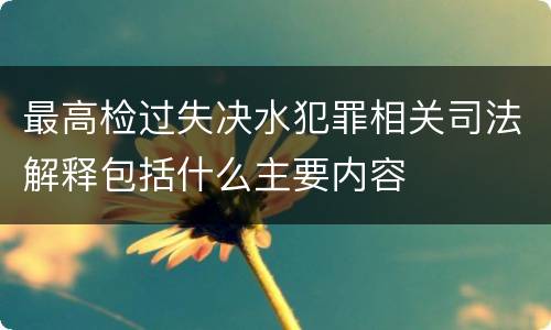 最高检过失决水犯罪相关司法解释包括什么主要内容