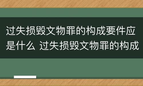 过失损毁文物罪的构成要件应是什么 过失损毁文物罪的构成要件应是什么内容