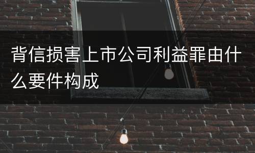 背信损害上市公司利益罪由什么要件构成