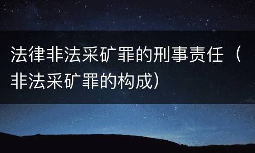 法律非法采矿罪的刑事责任（非法采矿罪的构成）