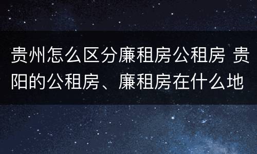 贵州怎么区分廉租房公租房 贵阳的公租房、廉租房在什么地方?