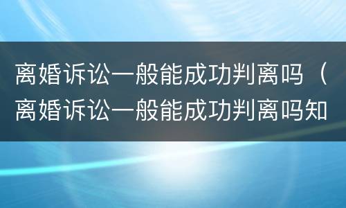 离婚诉讼一般能成功判离吗（离婚诉讼一般能成功判离吗知乎）