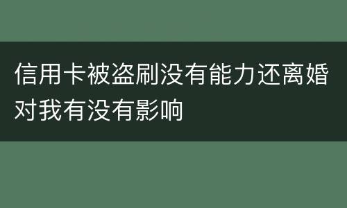 信用卡被盗刷没有能力还离婚对我有没有影响