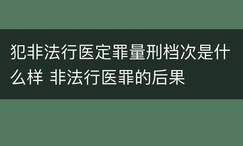 犯非法行医定罪量刑档次是什么样 非法行医罪的后果