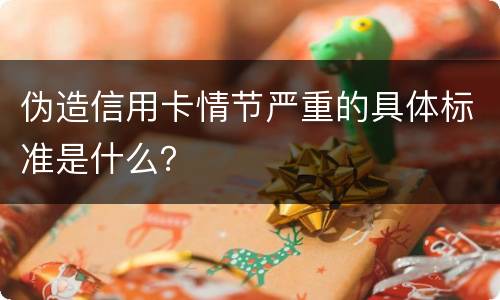 伪造信用卡情节严重的具体标准是什么？