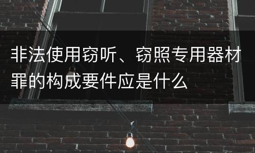 非法使用窃听、窃照专用器材罪的构成要件应是什么