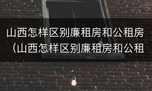 山西怎样区别廉租房和公租房（山西怎样区别廉租房和公租房的区别）