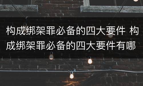 构成绑架罪必备的四大要件 构成绑架罪必备的四大要件有哪些