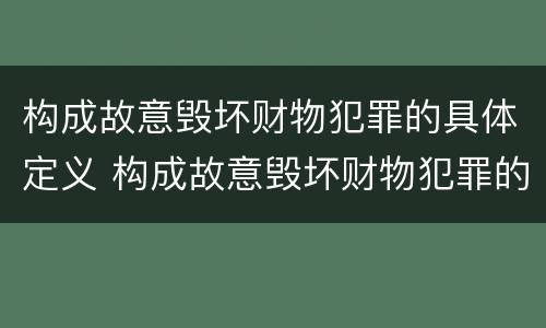 构成故意毁坏财物犯罪的具体定义 构成故意毁坏财物犯罪的具体定义是