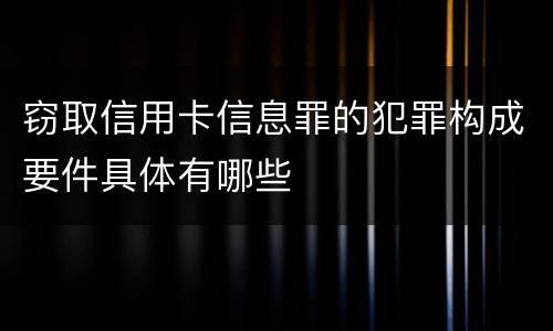 窃取信用卡信息罪的犯罪构成要件具体有哪些