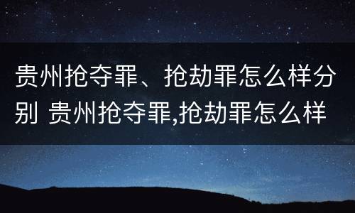 贵州抢夺罪、抢劫罪怎么样分别 贵州抢夺罪,抢劫罪怎么样分别判几年