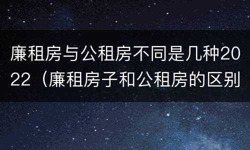 廉租房与公租房不同是几种2022（廉租房子和公租房的区别）