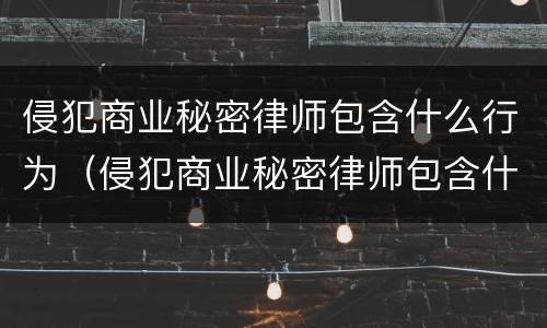 侵犯商业秘密律师包含什么行为（侵犯商业秘密律师包含什么行为类型）