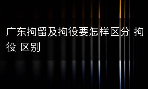 广东拘留及拘役要怎样区分 拘役 区别