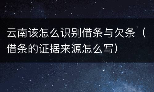 云南该怎么识别借条与欠条（借条的证据来源怎么写）