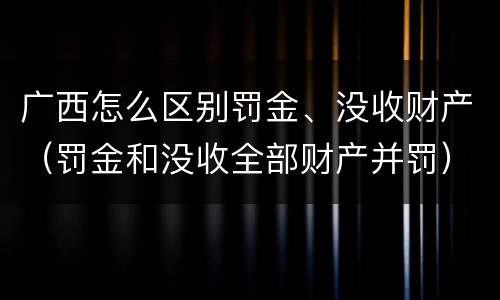 广西怎么区别罚金、没收财产（罚金和没收全部财产并罚）