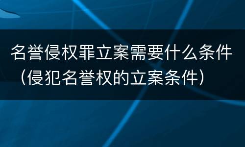 名誉侵权罪立案需要什么条件（侵犯名誉权的立案条件）