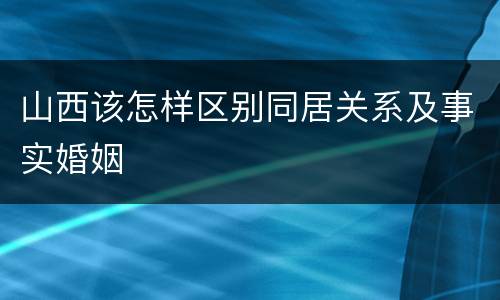 山西该怎样区别同居关系及事实婚姻