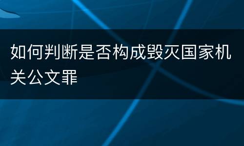 如何判断是否构成毁灭国家机关公文罪