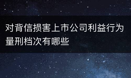 对背信损害上市公司利益行为量刑档次有哪些