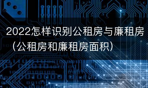 2022怎样识别公租房与廉租房（公租房和廉租房面积）