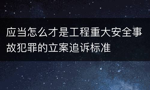 应当怎么才是工程重大安全事故犯罪的立案追诉标准