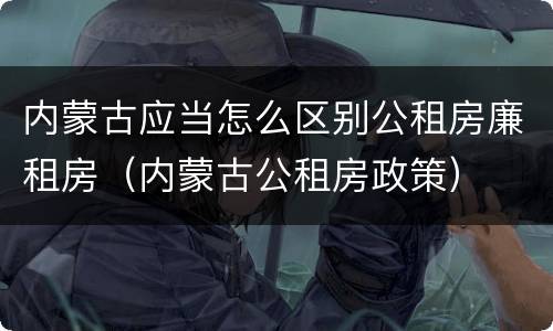 内蒙古应当怎么区别公租房廉租房（内蒙古公租房政策）