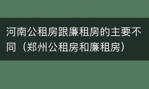 河南公租房跟廉租房的主要不同（郑州公租房和廉租房）