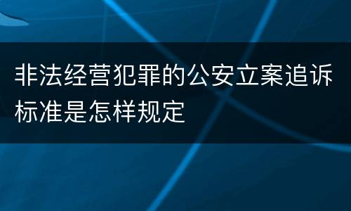 非法经营犯罪的公安立案追诉标准是怎样规定