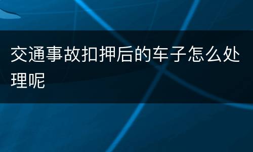 交通事故扣押后的车子怎么处理呢