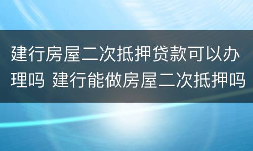 建行房屋二次抵押贷款可以办理吗 建行能做房屋二次抵押吗