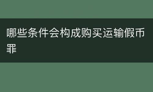 哪些条件会构成购买运输假币罪