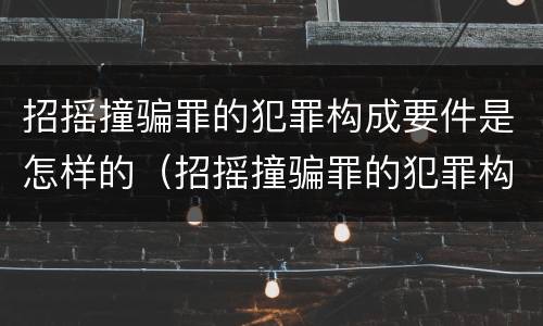 招摇撞骗罪的犯罪构成要件是怎样的（招摇撞骗罪的犯罪构成要件是怎样的）