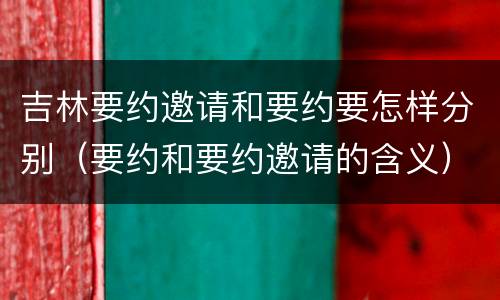 吉林要约邀请和要约要怎样分别（要约和要约邀请的含义）